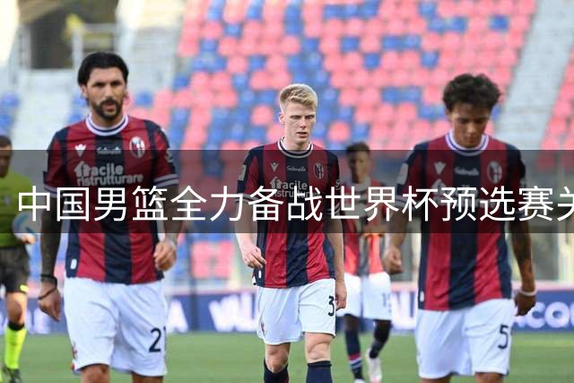 中国男篮全力备战世界杯预选赛关键战