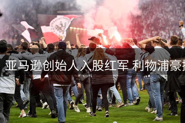 亚马逊创始人入股红军 利物浦豪掷3.2亿英镑引援