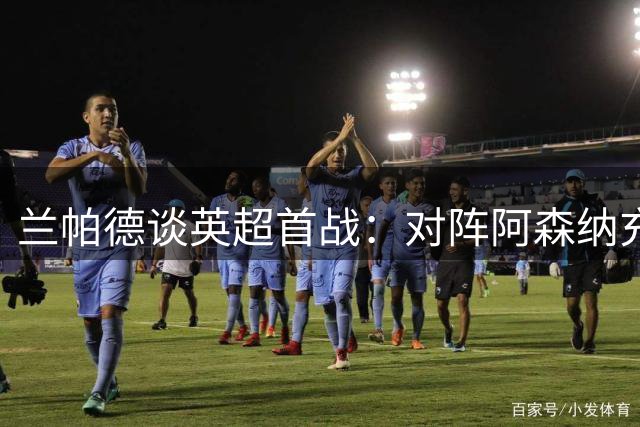 兰帕德谈英超首战：对阵阿森纳充满期待 盼延续升班马奇迹