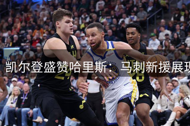 凯尔登盛赞哈里斯：马刺新援展现全能实力 球队升级关键一环