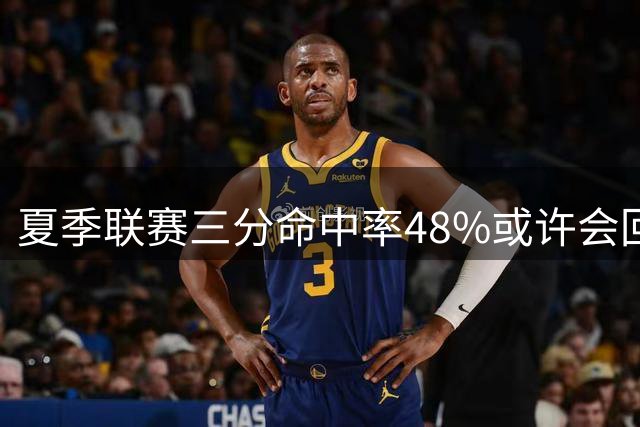 夏季联赛三分命中率48%或许会回落，但他场均8.3次出手才是真正蜕变