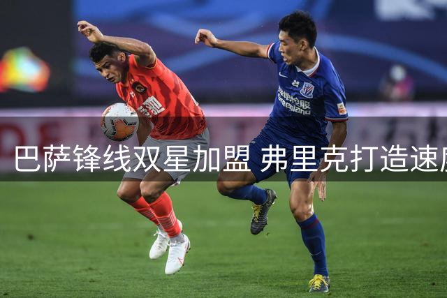 巴萨锋线双星加盟 弗里克打造速度与压迫新体系
