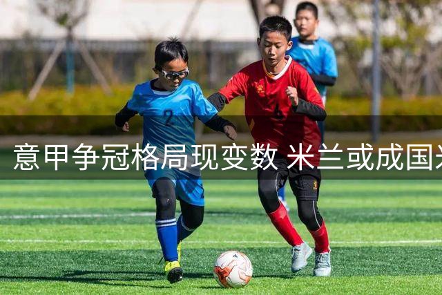 意甲争冠格局现变数 米兰或成国米最大挑战者