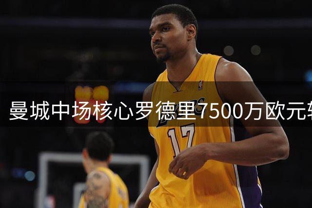 曼城中场核心罗德里7500万欧元转会巴萨 签约四年