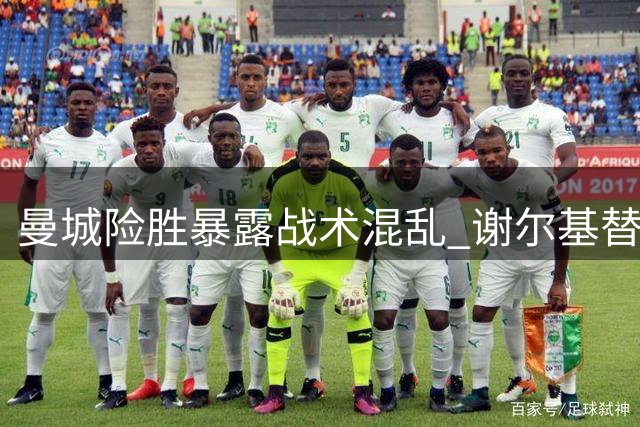 曼城险胜暴露战术混乱 谢尔基替补建功显价值