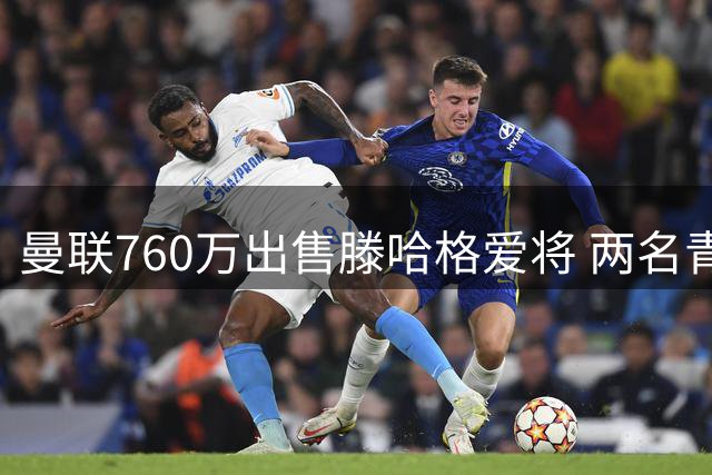 曼联760万出售滕哈格爱将 两名青训小将免费加盟枪手