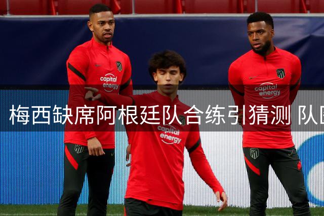 梅西缺席阿根廷队合练引猜测 队医确认无碍世界杯首战