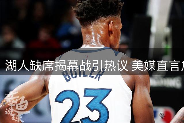 湖人缺席揭幕战引热议 美媒直言詹姆斯离队致关注度下滑
