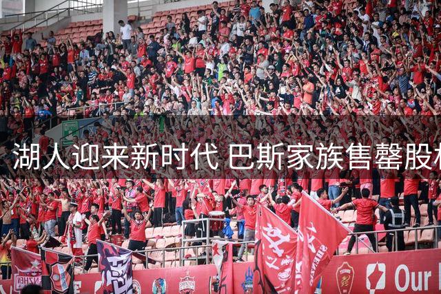 湖人迎来新时代 巴斯家族售罄股权告别执掌
