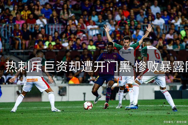 热刺斥巨资却遭开门黑 惨败暴露阵容磨合难题