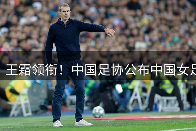 王霜领衔！中国足协公布中国女足备战亚运会集训名单