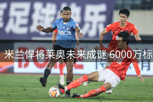 米兰悍将莱奥未来成谜 6000万标价吓退土超豪门