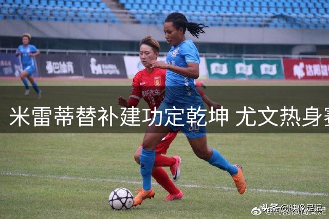 米雷蒂替补建功定乾坤 尤文热身赛1球小胜比利时劲旅