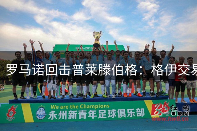 罗马诺回击普莱滕伯格：格伊交易你也说完成了，能拿这攻击我真牛