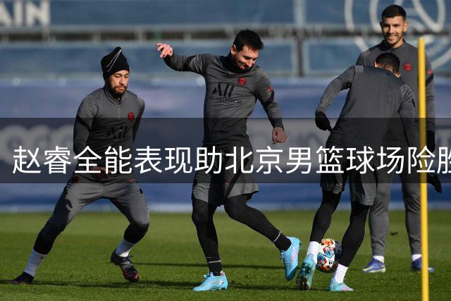 赵睿全能表现助北京男篮球场险胜山东