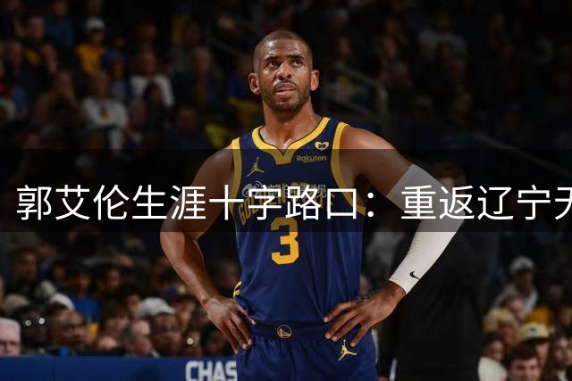 郭艾伦生涯十字路口：重返辽宁无望 综艺之路能否承载篮球梦？