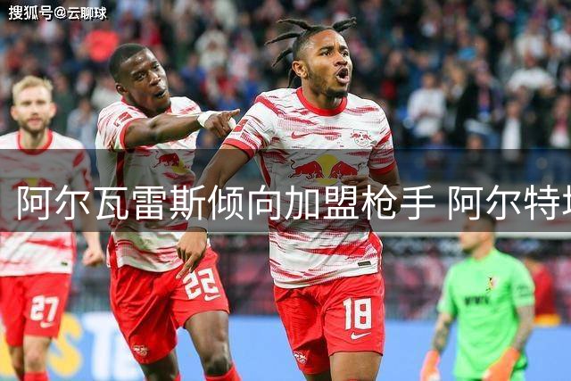 阿尔瓦雷斯倾向加盟枪手 阿尔特塔承诺核心位置