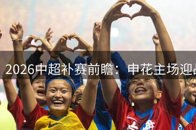2026中超补赛前瞻：申花主场迎战国安