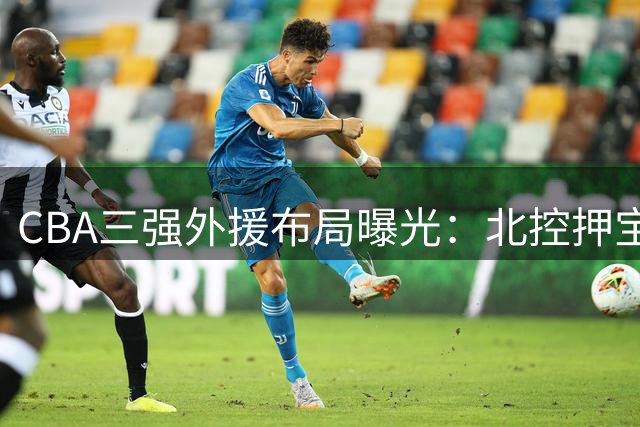 CBA三强外援布局曝光：北控押宝贾尔斯 同曦补强后场 首钢锁定廉价锋线